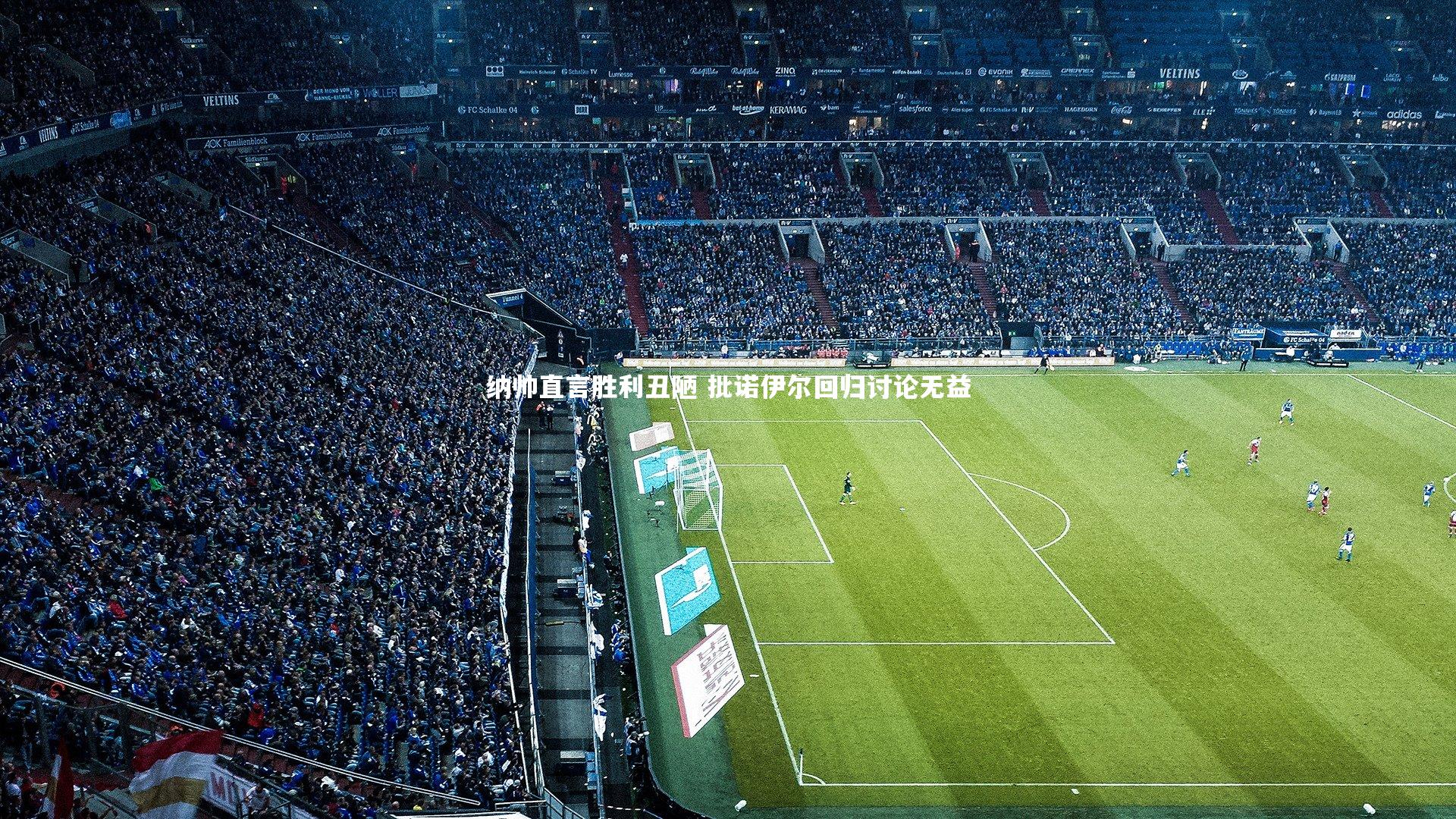 球速体育：纳帅直言胜利丑陋 批诺伊尔回归讨论无益