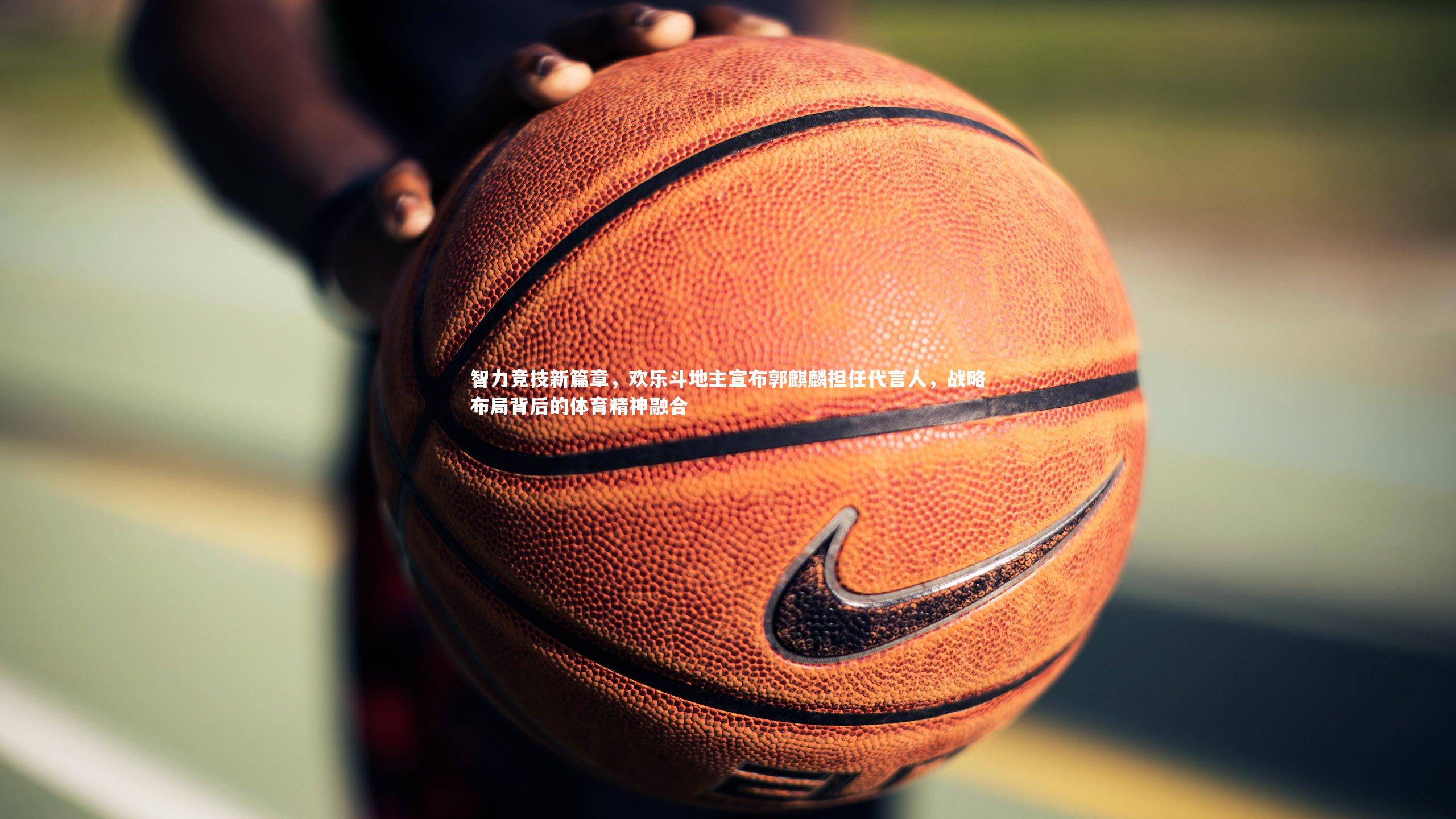 球速体育app|智力竞技新篇章，欢乐斗地主宣布郭麒麟担任代言人，战略布局背后的体育精神融合