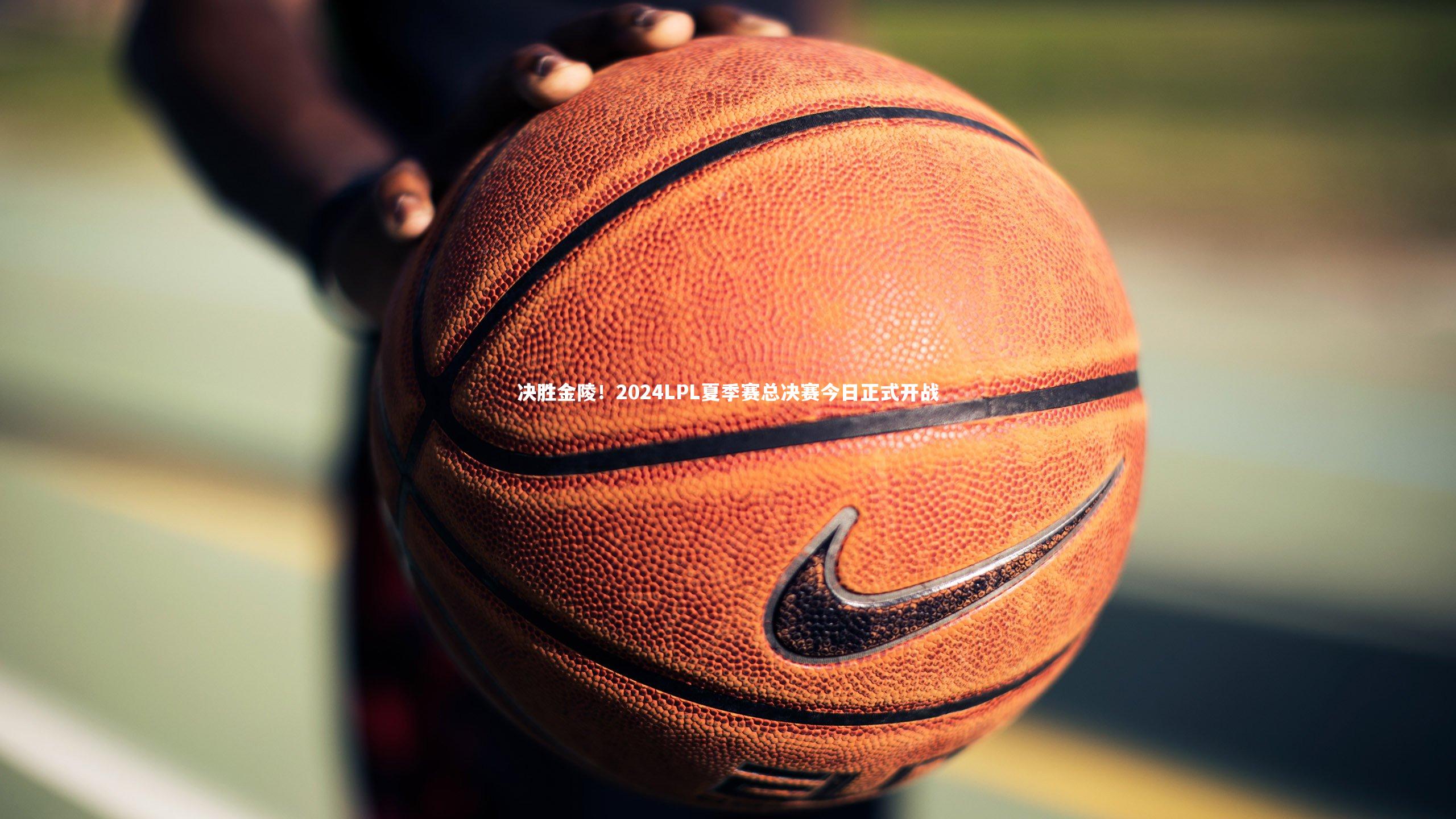 决胜金陵！2024LPL夏季赛总决赛今日正式开战