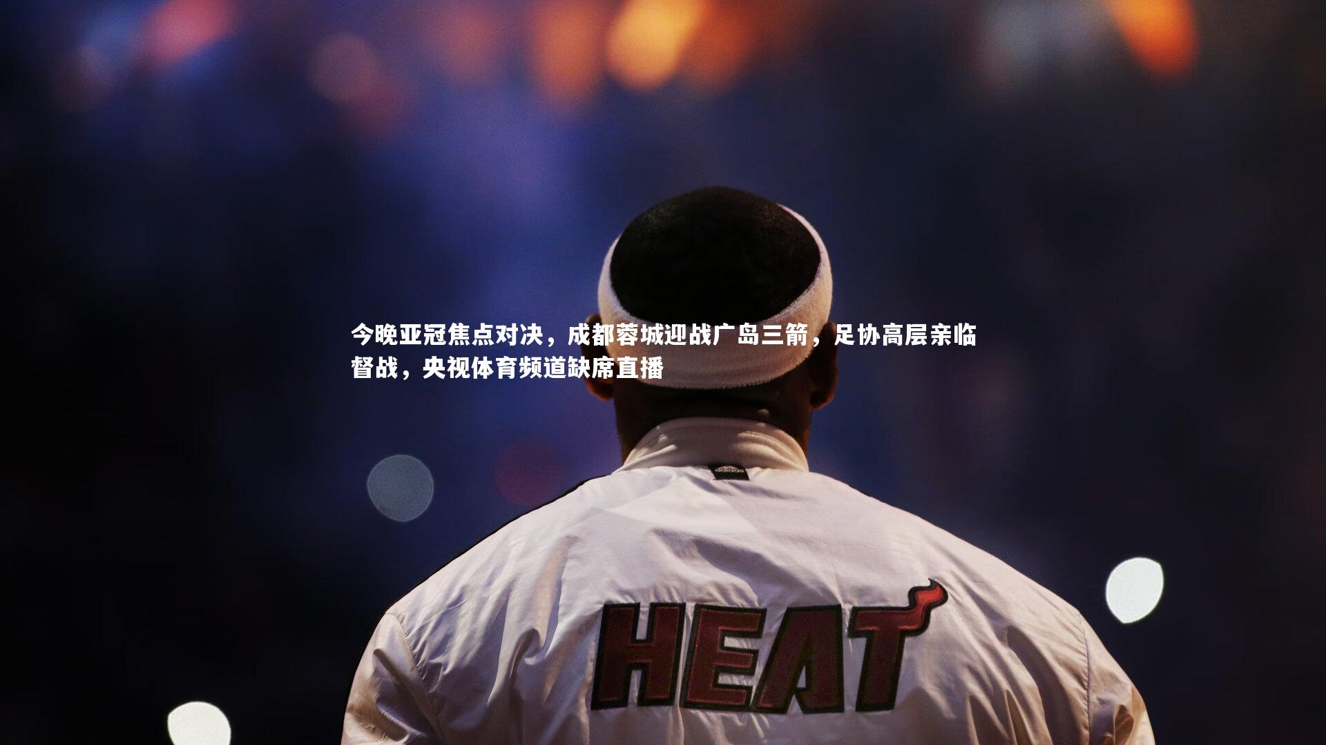 球速体育平台_今晚亚冠焦点对决，成都蓉城迎战广岛三箭，足协高层亲临督战，央视体育频道缺席直播